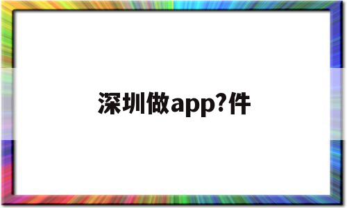 深圳做app?件(深圳做app软件开发)