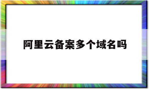 阿里云备案多个域名吗(阿里云域名备案了可以用别的主机吗),阿里云备案多个域名吗(阿里云域名备案了可以用别的主机吗),阿里云备案多个域名吗,信息,账号,免费,第1张