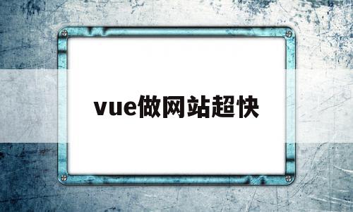 vue做网站超快(vue开发的网站如何部署)