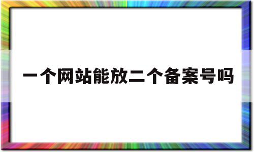 一个网站能放二个备案号吗(一个网站可以指向2个ip怎么备案)