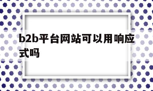 b2b平台网站可以用响应式吗(b2b平台网站可以用响应式吗为什么),b2b平台网站可以用响应式吗(b2b平台网站可以用响应式吗为什么),b2b平台网站可以用响应式吗,信息,百度,模板,第1张