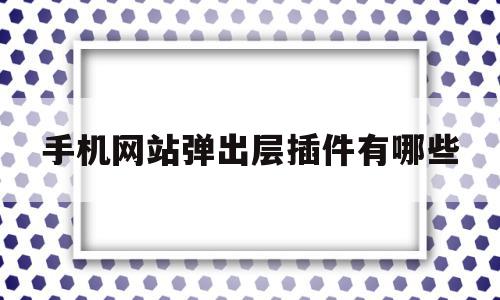 手机网站弹出层插件有哪些(手机打开网址老是弹出别的网页怎么办)