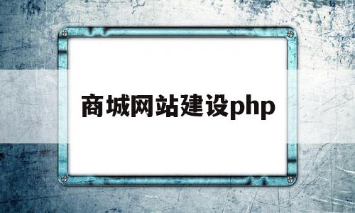 商城网站建设php(商城网站建设要多少钱)