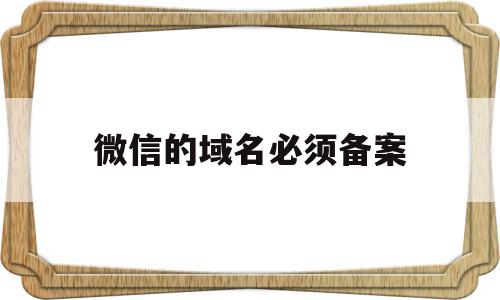 微信的域名必须备案(微信js域名一定要备案吗)