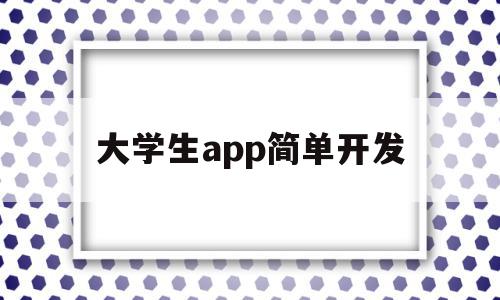 大学生app简单开发(大学生app简单开发方案)