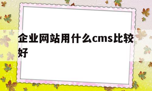 关于企业网站用什么cms比较好的信息