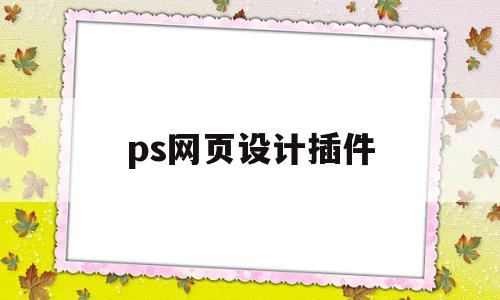 ps网页设计插件(ps网页设计插件有哪些),ps网页设计插件(ps网页设计插件有哪些),ps网页设计插件,视频,模板,APP,第1张