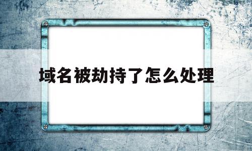 域名被劫持了怎么处理(域名被劫持最佳处理办法)