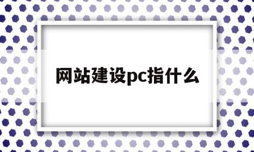 网站建设pc指什么(网站建设pc指什么内容)