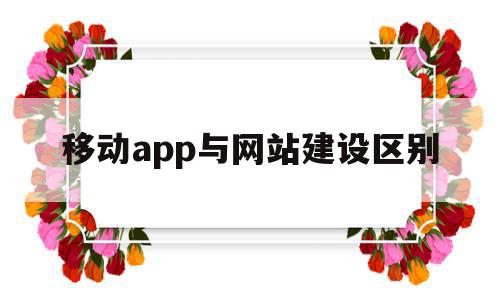 移动app与网站建设区别(移动app与网站建设区别在哪)