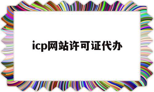 icp网站许可证代办(icp许可证 办理流程)