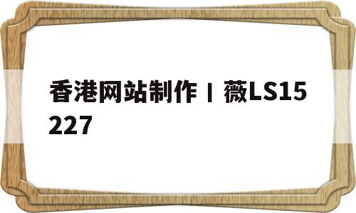 香港网站制作丨薇LS15227的简单介绍