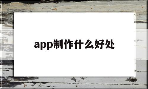 app制作什么好处(app制作用什么软件)