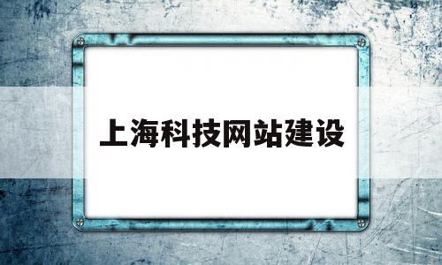 上海科技网站建设(上海科技建设有限公司)