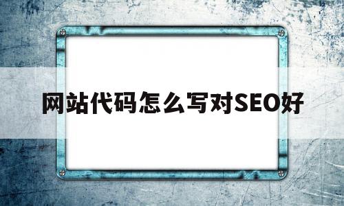 包含网站代码怎么写对SEO好的词条