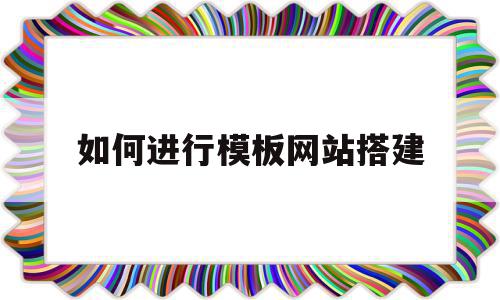 如何进行模板网站搭建(用模板建站哪个网站最好)