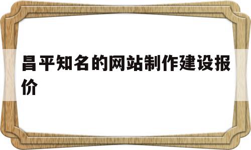 昌平知名的网站制作建设报价的简单介绍