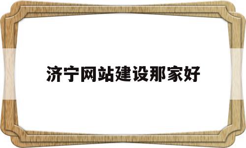 济宁网站建设那家好(济宁网站排名)