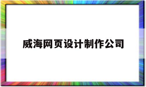 威海网页设计制作公司(威海做网站的公司哪家好)