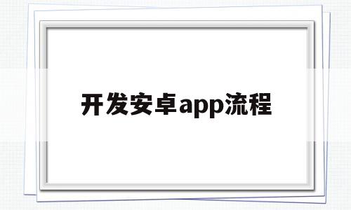 开发安卓app流程(开发安卓app流程图)