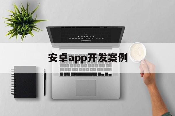 安卓app开发案例(android开发项目app实例)