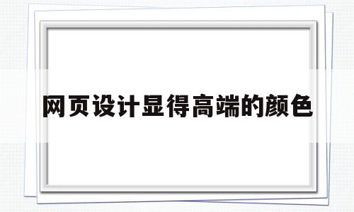 网页设计显得高端的颜色(网页设计显得高端的颜色是什么)