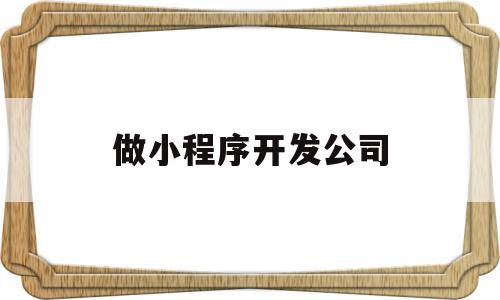 做小程序开发公司(小程序开发有限公司),做小程序开发公司(小程序开发有限公司),做小程序开发公司,信息,百度,模板,第1张