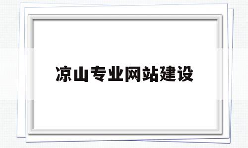 凉山专业网站建设(凉山专业网站建设师傅招聘)