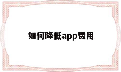 如何降低app费用(如何减少app占用空间),如何降低app费用(如何减少app占用空间),如何降低app费用,信息,视频,微信,第1张