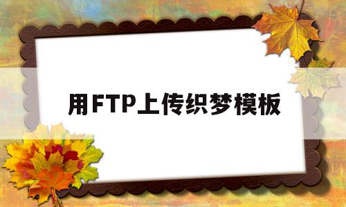 用FTP上传织梦模板(ftp网页怎么上传文件至指定的目录)