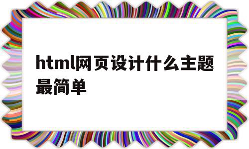 html网页设计什么主题最简单(html网页设计什么主题最简单好用)