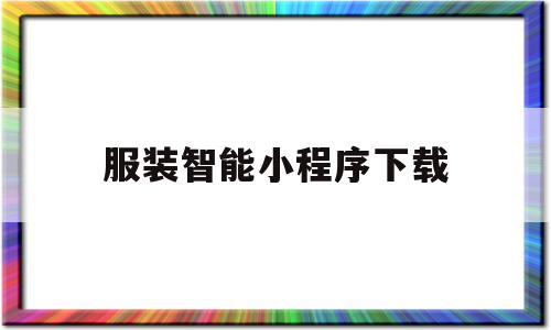 服装智能小程序下载(做一个服装小程序有什么功能)