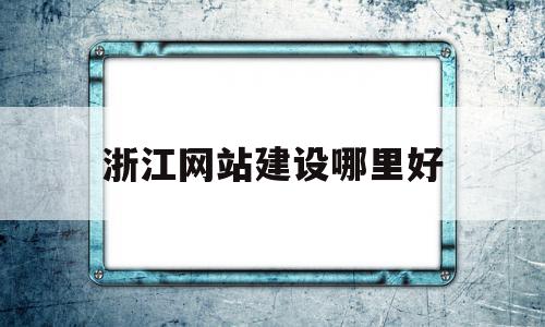 浙江网站建设哪里好(宁波网站建设哪里便宜)