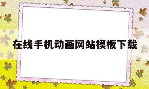 在线手机动画网站模板下载的简单介绍