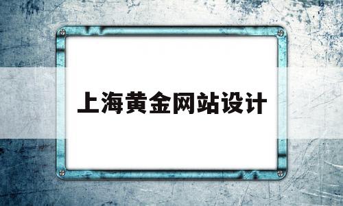 上海黄金网站设计(上海黄金网黄金在线)