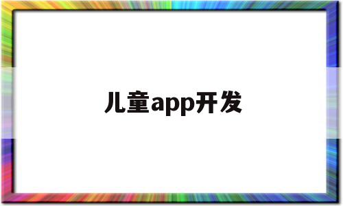 儿童app开发(儿童软件编程软件)