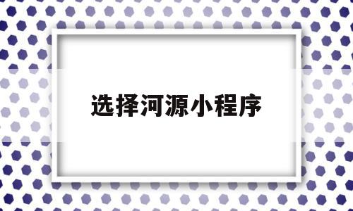 选择河源小程序(河源微信免费便民平台)