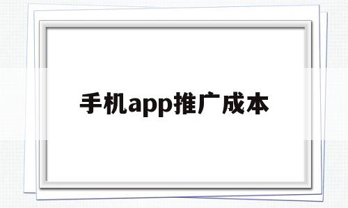 手机app推广成本(手机app推广成本高吗)