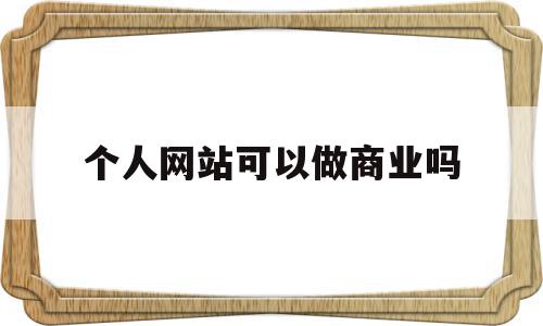 个人网站可以做商业吗(个人网站可以做商业吗知乎)