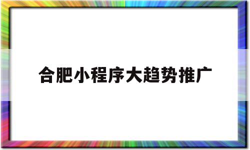 合肥小程序大趋势推广(合肥app小程序开发公司),合肥小程序大趋势推广(合肥app小程序开发公司),合肥小程序大趋势推广,信息,微信,营销,第1张