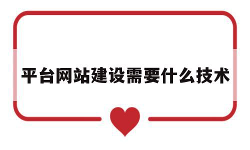 平台网站建设需要什么技术(平台网站建设需要几个人完成)