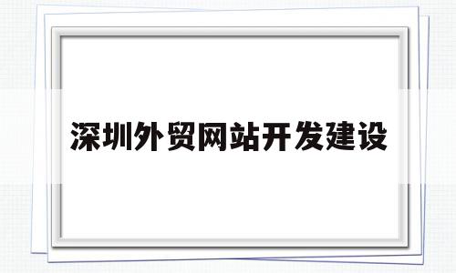 深圳外贸网站开发建设(深圳外贸网站开发建设项目)