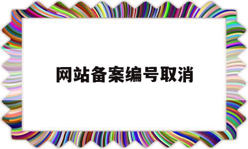 网站备案编号取消(网站备案号会过期吗)