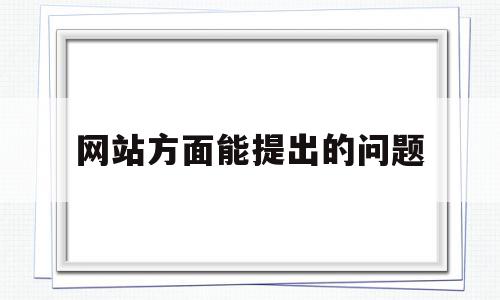 网站方面能提出的问题(网站存在的问题及改进措施)