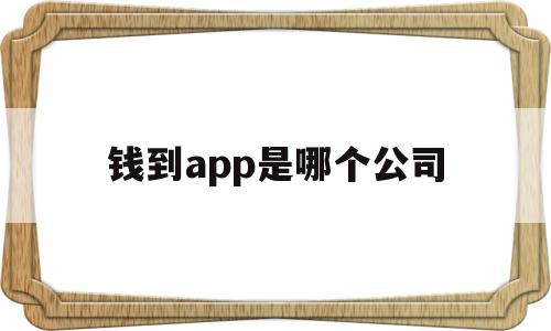 钱到app是哪个公司(钱到到app怎么找不到了)