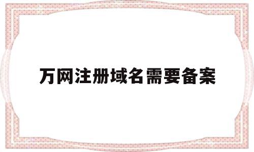 万网注册域名需要备案(万网注册域名需要备案吗)