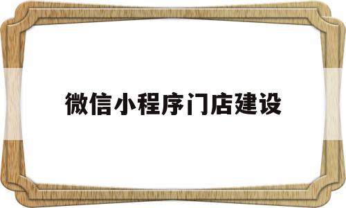 微信小程序门店建设(怎样建立微信小程序店铺)