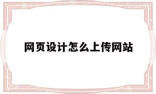 网页设计怎么上传网站(网页设计制作好了怎么上传)