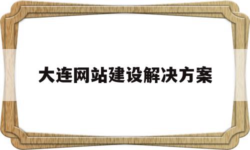 大连网站建设解决方案的简单介绍