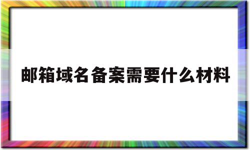 邮箱域名备案需要什么材料(邮箱域名备案需要什么材料和手续)